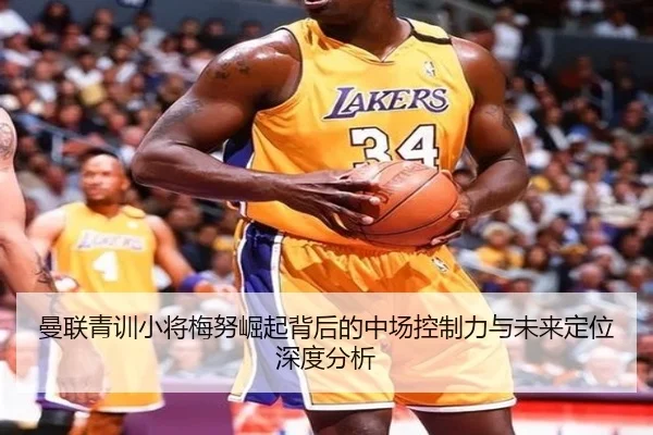 曼联青训小将梅努崛起背后的中场控制力与未来定位深度分析