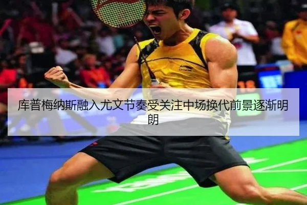 库普梅纳斯融入尤文节奏受关注中场换代前景逐渐明朗