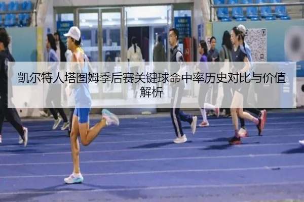 凯尔特人塔图姆季后赛关键球命中率历史对比与价值解析