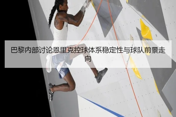 巴黎内部讨论恩里克控球体系稳定性与球队前景走向