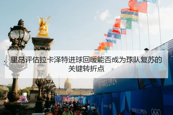 里昂评估拉卡泽特进球回暖能否成为球队复苏的关键转折点