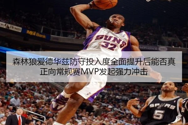 森林狼爱德华兹防守投入度全面提升后能否真正向常规赛MVP发起强力冲击