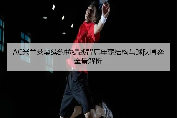 AC米兰莱奥续约拉锯战背后年薪结构与球队博弈全景解析