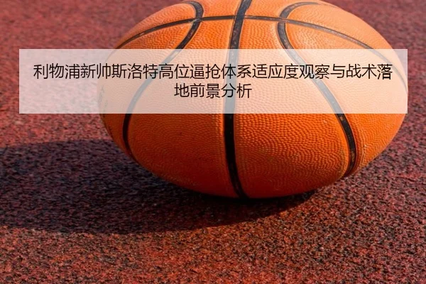 利物浦新帅斯洛特高位逼抢体系适应度观察与战术落地前景分析